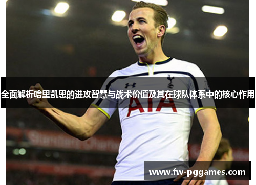 全面解析哈里凯恩的进攻智慧与战术价值及其在球队体系中的核心作用 全面解析哈里凯恩的进攻智慧与战术价值及其在球队体系中的核心作用