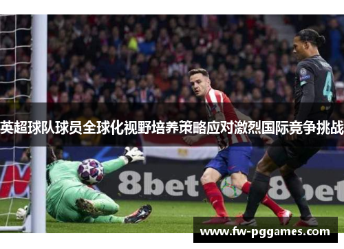 英超球队球员全球化视野培养策略应对激烈国际竞争挑战