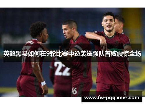 英超黑马如何在9轮比赛中逆袭送强队首败震惊全场