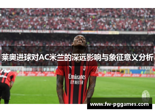 莱奥进球对AC米兰的深远影响与象征意义分析