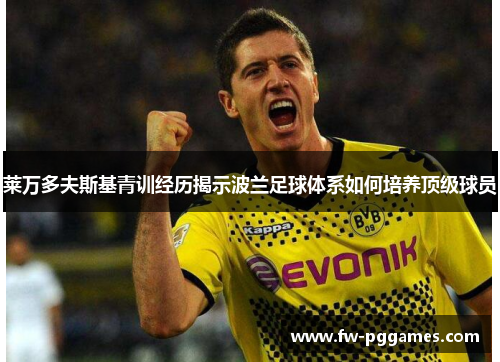 莱万多夫斯基青训经历揭示波兰足球体系如何培养顶级球员 莱万多夫斯基青训经历揭示波兰足球体系如何培养顶级球员