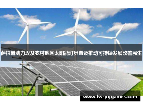萨拉赫助力埃及农村地区太阳能灯具普及推动可持续发展改善民生 萨拉赫助力埃及农村地区太阳能灯具普及推动可持续发展改善民生