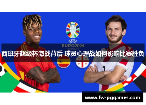 西班牙超级杯激战背后 球员心理战如何影响比赛胜负 西班牙超级杯激战背后 球员心理战如何影响比赛胜负
