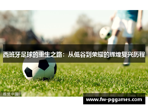 西班牙足球的重生之路:从低谷到荣耀的辉煌复兴历程 西班牙足球的重生之路:从低谷到荣耀的辉煌复兴历程