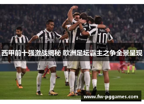西甲前十强激战揭秘 欧洲足坛霸主之争全景呈现 西甲前十强激战揭秘 欧洲足坛霸主之争全景呈现