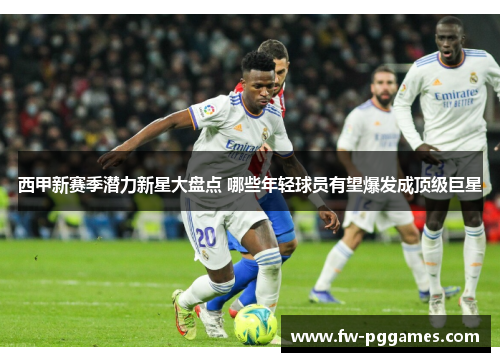 西甲新赛季潜力新星大盘点 哪些年轻球员有望爆发成顶级巨星 西甲新赛季潜力新星大盘点 哪些年轻球员有望爆发成顶级巨星