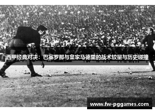 西甲经典对决：巴塞罗那与皇家马德里的战术较量与历史碰撞