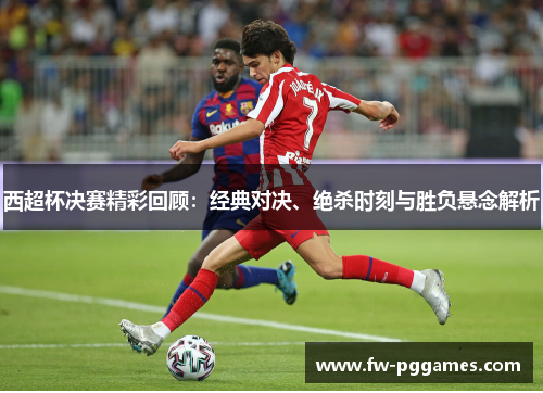 西超杯决赛精彩回顾:经典对决、绝杀时刻与胜负悬念解析 西超杯决赛精彩回顾:经典对决、绝杀时刻与胜负悬念解析