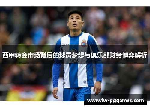 西甲转会市场背后的球员梦想与俱乐部财务博弈解析 西甲转会市场背后的球员梦想与俱乐部财务博弈解析