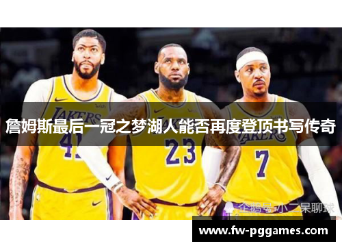 詹姆斯最后一冠之梦湖人能否再度登顶书写传奇 詹姆斯最后一冠之梦湖人能否再度登顶书写传奇