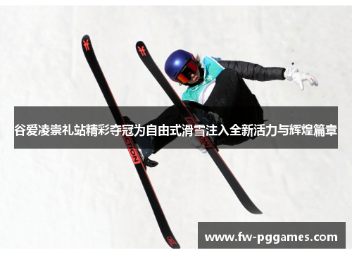 谷爱凌崇礼站精彩夺冠为自由式滑雪注入全新活力与辉煌篇章 谷爱凌崇礼站精彩夺冠为自由式滑雪注入全新活力与辉煌篇章