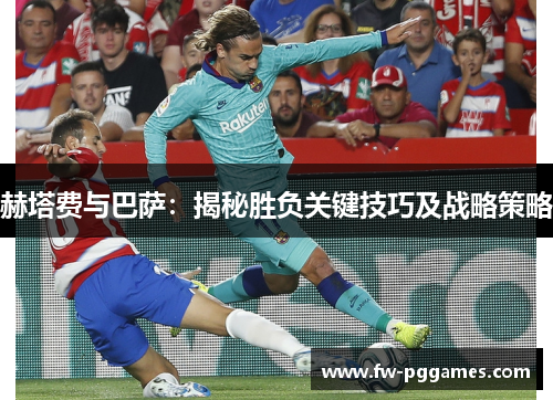 赫塔费与巴萨:揭秘胜负关键技巧及战略策略 赫塔费与巴萨:揭秘胜负关键技巧及战略策略