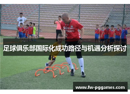 足球俱乐部国际化成功路径与机遇分析探讨 足球俱乐部国际化成功路径与机遇分析探讨