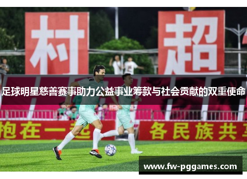 足球明星慈善赛事助力公益事业筹款与社会贡献的双重使命 足球明星慈善赛事助力公益事业筹款与社会贡献的双重使命