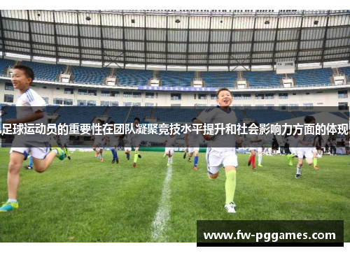 足球运动员的重要性在团队凝聚竞技水平提升和社会影响力方面的体现 足球运动员的重要性在团队凝聚竞技水平提升和社会影响力方面的体现