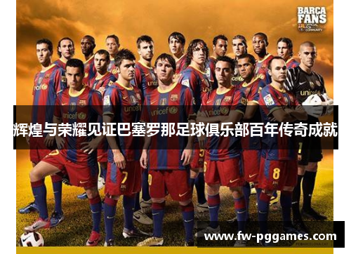 辉煌与荣耀见证巴塞罗那足球俱乐部百年传奇成就 辉煌与荣耀见证巴塞罗那足球俱乐部百年传奇成就