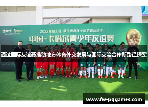 通过国际友谊赛推动地方体育外交发展与国际交流合作新路径探索 通过国际友谊赛推动地方体育外交发展与国际交流合作新路径探索