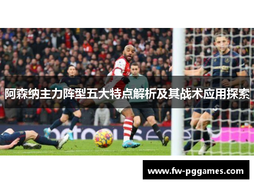 阿森纳主力阵型五大特点解析及其战术应用探索