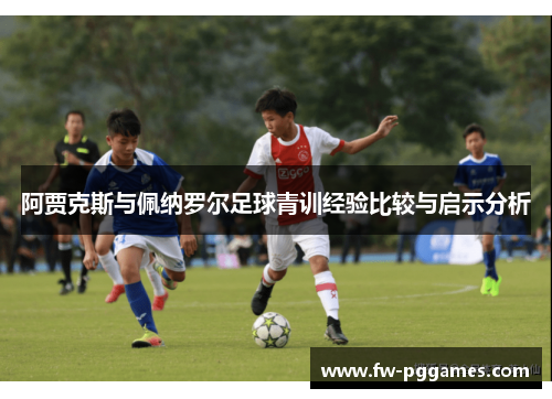 阿贾克斯与佩纳罗尔足球青训经验比较与启示分析 阿贾克斯与佩纳罗尔足球青训经验比较与启示分析