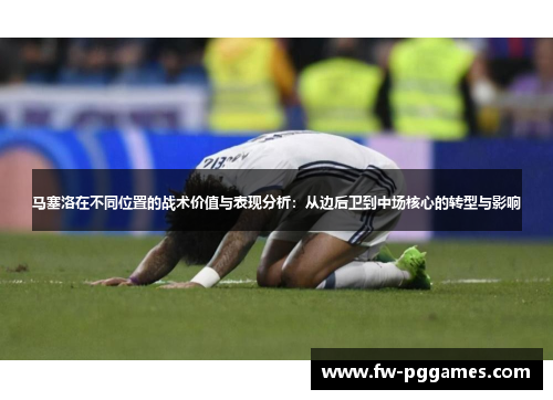 马塞洛在不同位置的战术价值与表现分析:从边后卫到中场核心的转型与影响 马塞洛在不同位置的战术价值与表现分析:从边后卫到中场核心的转型与影响