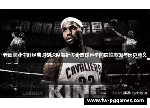 老詹职业生涯经典时刻深度解析传奇篮球巨星的巅峰表现与历史意义