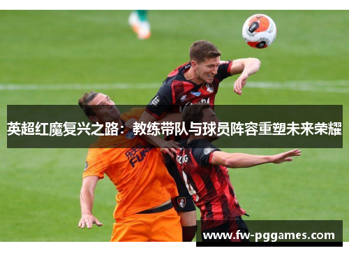 英超红魔复兴之路:教练带队与球员阵容重塑未来荣耀 英超红魔复兴之路:教练带队与球员阵容重塑未来荣耀