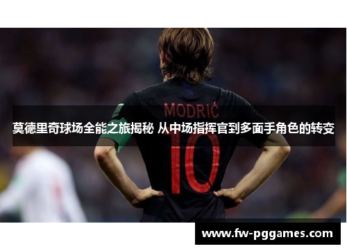 莫德里奇球场全能之旅揭秘 从中场指挥官到多面手角色的转变 莫德里奇球场全能之旅揭秘 从中场指挥官到多面手角色的转变