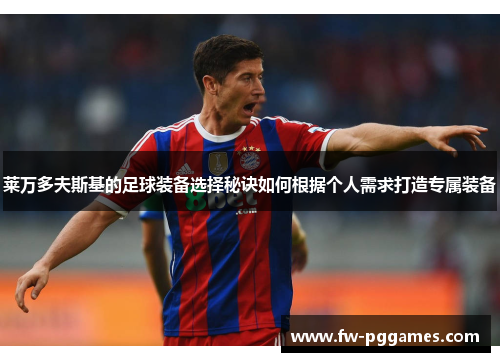 莱万多夫斯基的足球装备选择秘诀如何根据个人需求打造专属装备 莱万多夫斯基的足球装备选择秘诀如何根据个人需求打造专属装备