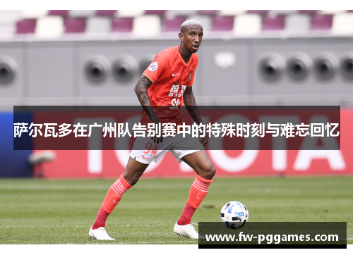 萨尔瓦多在广州队告别赛中的特殊时刻与难忘回忆