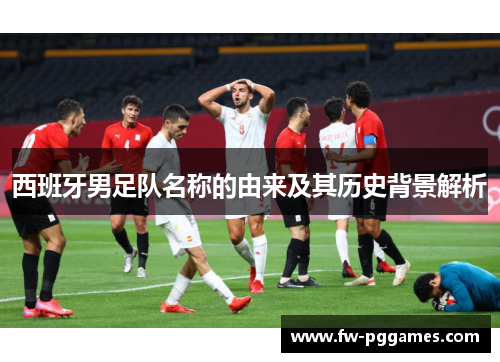 西班牙男足队名称的由来及其历史背景解析