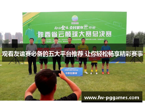 观看友谊赛必备的五大平台推荐 让你轻松畅享精彩赛事 观看友谊赛必备的五大平台推荐 让你轻松畅享精彩赛事