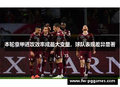 本轮意甲进攻效率成最大变量,球队表现差异显著 本轮意甲进攻效率成最大变量,球队表现差异显著