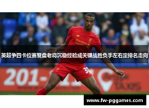 英超争四卡位赛复盘老将沉稳经验成关键战胜负手左右定排名走向