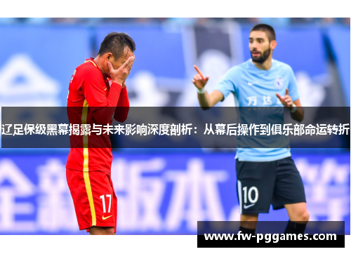 辽足保级黑幕揭露与未来影响深度剖析：从幕后操作到俱乐部命运转折