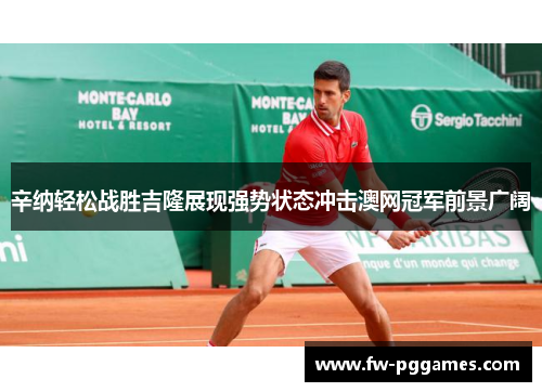 辛纳轻松战胜吉隆展现强势状态冲击澳网冠军前景广阔