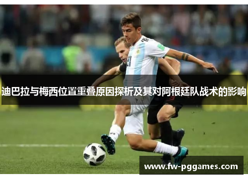 迪巴拉与梅西位置重叠原因探析及其对阿根廷队战术的影响