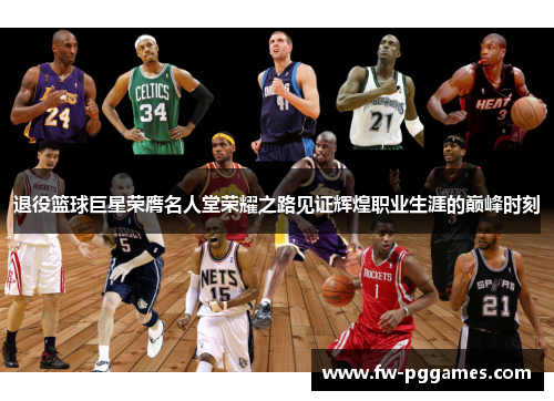 退役篮球巨星荣膺名人堂荣耀之路见证辉煌职业生涯的巅峰时刻