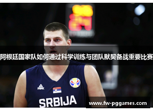 阿根廷国家队如何通过科学训练与团队默契备战重要比赛 阿根廷国家队如何通过科学训练与团队默契备战重要比赛