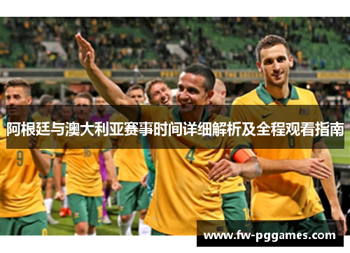 阿根廷与澳大利亚赛事时间详细解析及全程观看指南 阿根廷与澳大利亚赛事时间详细解析及全程观看指南