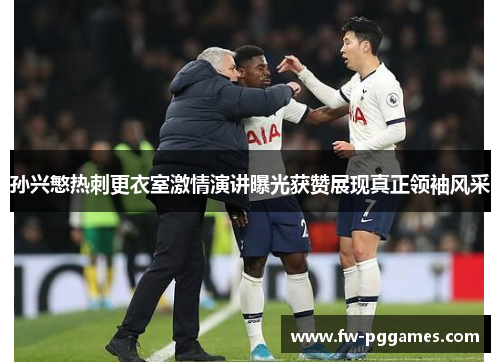 孙兴慜热刺更衣室激情演讲曝光获赞展现真正领袖风采