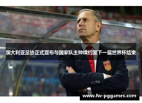 澳大利亚足协正式宣布与国家队主帅续约至下一届世界杯结束