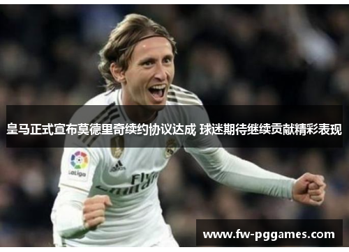 皇马正式宣布莫德里奇续约协议达成 球迷期待继续贡献精彩表现 皇马正式宣布莫德里奇续约协议达成 球迷期待继续贡献精彩表现