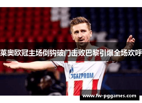 莱奥欧冠主场倒钩破门击败巴黎引爆全场欢呼