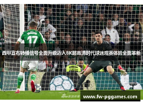 西甲宣布转播信号全面升级迈入8K超高清时代球迷观赛体验全面革新