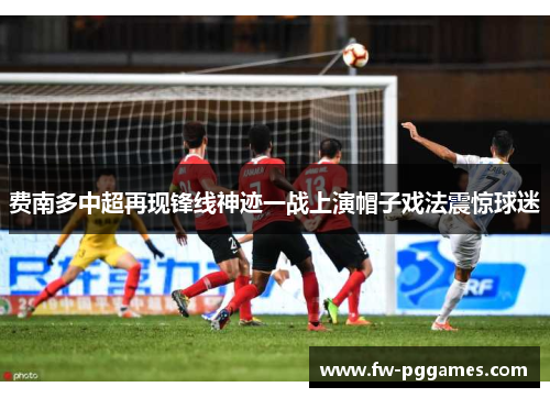 费南多中超再现锋线神迹一战上演帽子戏法震惊球迷 费南多中超再现锋线神迹一战上演帽子戏法震惊球迷