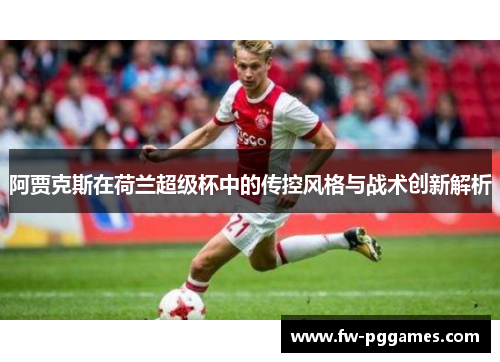 阿贾克斯在荷兰超级杯中的传控风格与战术创新解析