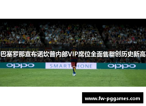 巴塞罗那宣布诺坎普内部VIP席位全面售罄创历史新高 巴塞罗那宣布诺坎普内部VIP席位全面售罄创历史新高