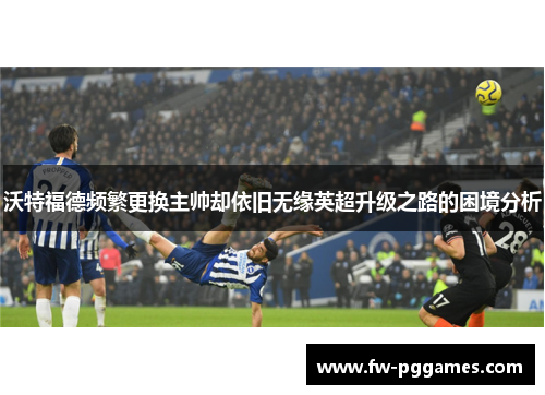 沃特福德频繁更换主帅却依旧无缘英超升级之路的困境分析 沃特福德频繁更换主帅却依旧无缘英超升级之路的困境分析