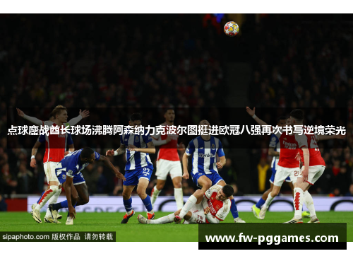 点球鏖战酋长球场沸腾阿森纳力克波尔图挺进欧冠八强再次书写逆境荣光 点球鏖战酋长球场沸腾阿森纳力克波尔图挺进欧冠八强再次书写逆境荣光